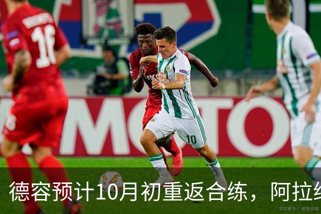 德容预计10月初重返合练，阿拉维斯之战成复出新目标